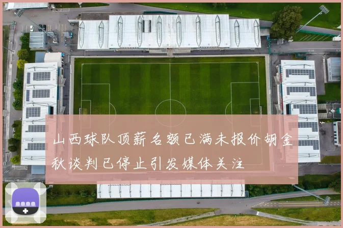 山西球队顶薪名额已满未报价胡金秋谈判已停止引发媒体关注
