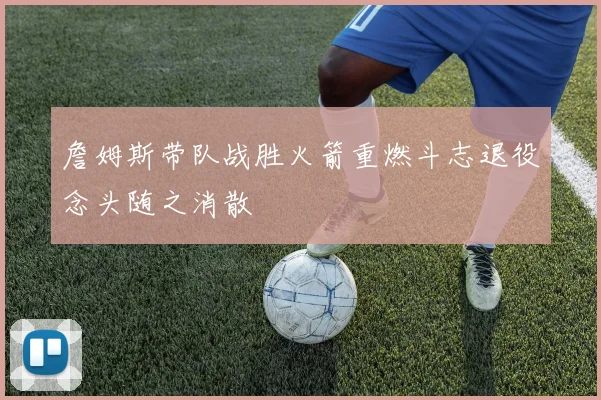 詹姆斯带队战胜火箭重燃斗志退役念头随之消散