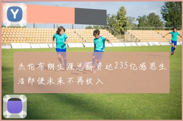 杰伦布朗生涯总薪资达235亿感恩生活即使未来不再收入