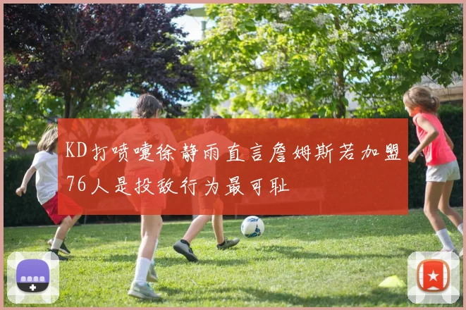 KD打喷嚏徐静雨直言詹姆斯若加盟76人是投敌行为最可耻