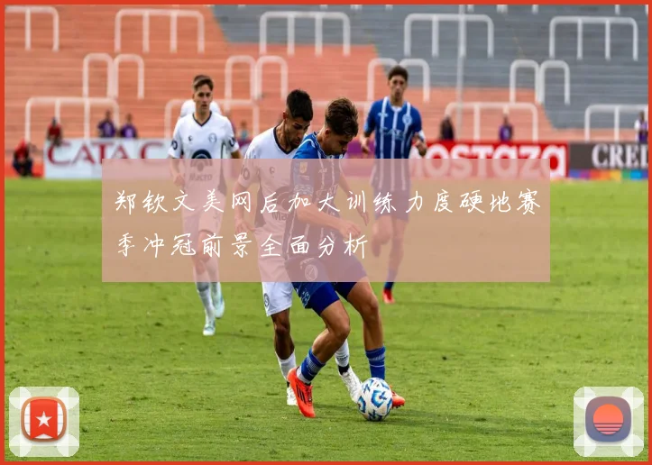 郑钦文美网后加大训练力度硬地赛季冲冠前景全面分析