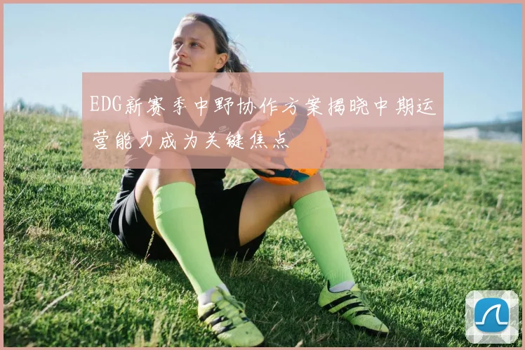EDG新赛季中野协作方案揭晓中期运营能力成为关键焦点