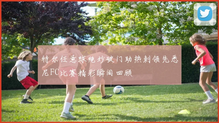 特尔任意球绝妙破门助热刺领先悉尼FC比赛精彩瞬间回顾