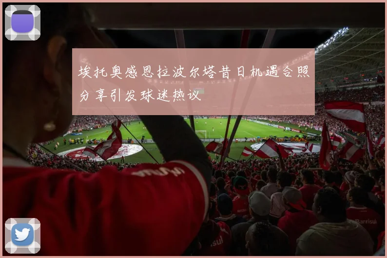 埃托奥感恩拉波尔塔昔日机遇合照分享引发球迷热议